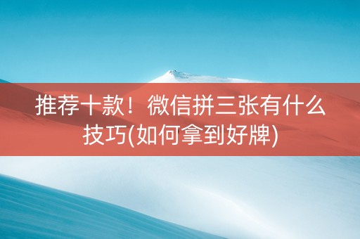 推荐十款！微信拼三张有什么技巧(如何拿到好牌)