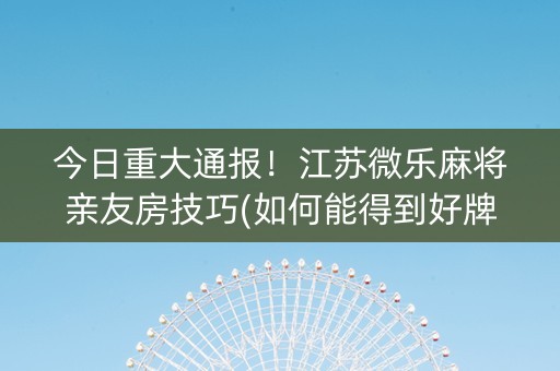 今日重大通报！江苏微乐麻将亲友房技巧(如何能得到好牌)