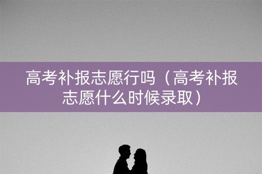 高考补报志愿行吗（高考补报志愿什么时候录取）
