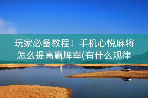 玩家必备教程！手机心悦麻将怎么提高赢牌率(有什么规律)