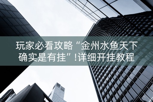 玩家必看攻略“金州水鱼天下确实是有挂”!详细开挂教程-抖音