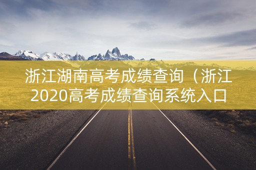 浙江湖南高考成绩查询（浙江2020高考成绩查询系统入口官网）