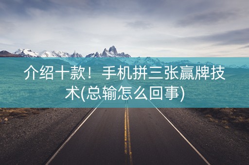 介绍十款！手机拼三张赢牌技术(总输怎么回事)