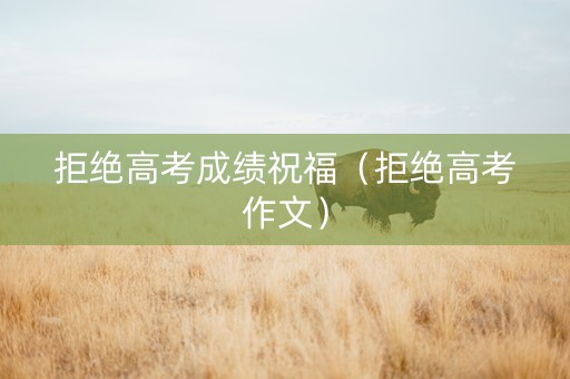 拒绝高考成绩祝福（拒绝高考作文）