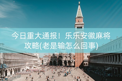 今日重大通报！乐乐安徽麻将攻略(老是输怎么回事)