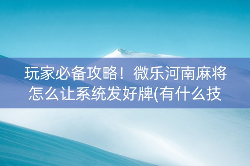 玩家必备攻略！微乐河南麻将怎么让系统发好牌(有什么技巧)