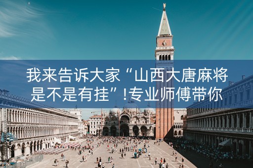 我来告诉大家“山西大唐麻将是不是有挂”!专业师傅带你一起了解（详细教程）-抖音