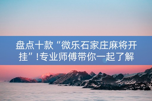盘点十款“微乐石家庄麻将开挂”!专业师傅带你一起了解（详细教程）-抖音