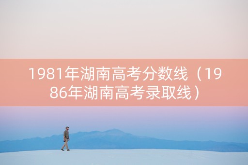 1981年湖南高考分数线（1986年湖南高考录取线）