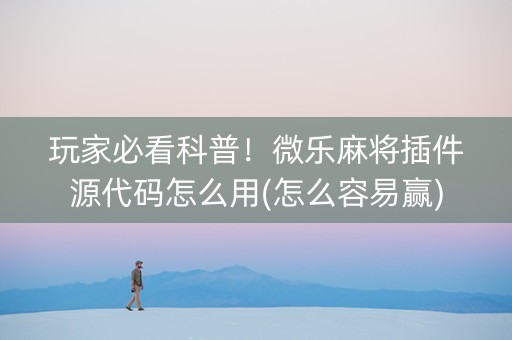 玩家必看科普！微乐麻将插件源代码怎么用(怎么容易赢)