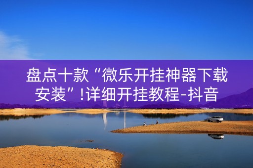 盘点十款“微乐开挂神器下载安装”!详细开挂教程-抖音