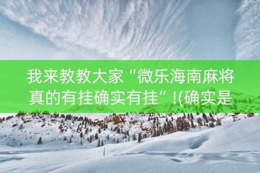 我来教教大家“微乐海南麻将真的有挂确实有挂”!(确实是有挂)-抖音