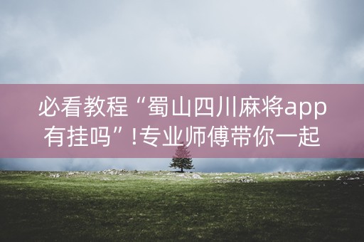 必看教程“蜀山四川麻将app有挂吗”!专业师傅带你一起了解（详细教程）-抖音
