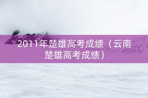 2011年楚雄高考成绩（云南楚雄高考成绩）