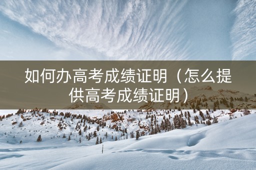 如何办高考成绩证明（怎么提供高考成绩证明）