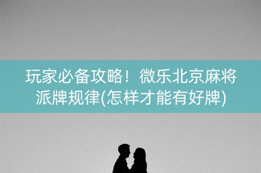玩家必备攻略！微乐北京麻将派牌规律(怎样才能有好牌)