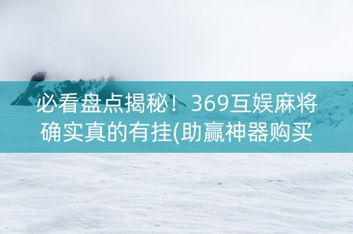 必看盘点揭秘！369互娱麻将确实真的有挂(助赢神器购买)
