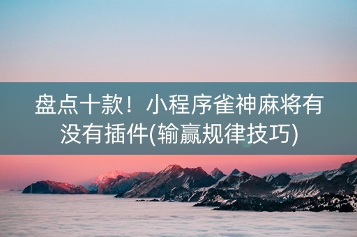 盘点十款！小程序雀神麻将有没有插件(输赢规律技巧)