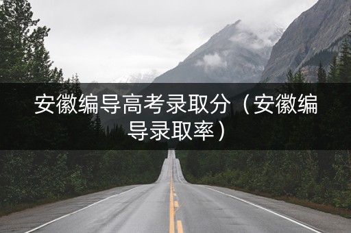 安徽编导高考录取分（安徽编导录取率）