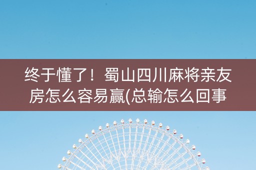 终于懂了！蜀山四川麻将亲友房怎么容易赢(总输怎么回事)