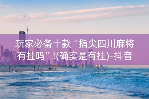玩家必备十款“指尖四川麻将有挂吗”!(确实是有挂)-抖音