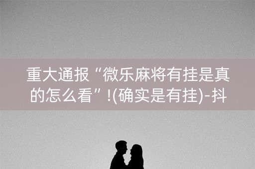 重大通报“微乐麻将有挂是真的怎么看”!(确实是有挂)-抖音