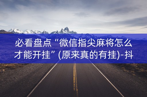 必看盘点“微信指尖麻将怎么才能开挂”(原来真的有挂)-抖音