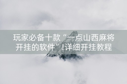玩家必备十款“一点山西麻将开挂的软件”!详细开挂教程-抖音