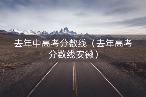 去年中高考分数线（去年高考分数线安徽）