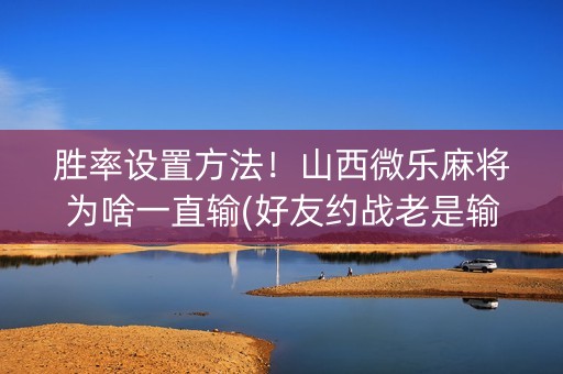 胜率设置方法！山西微乐麻将为啥一直输(好友约战老是输)