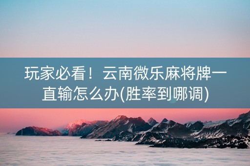 玩家必看！云南微乐麻将牌一直输怎么办(胜率到哪调)
