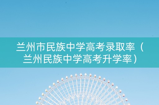 兰州市民族中学高考录取率（兰州民族中学高考升学率）