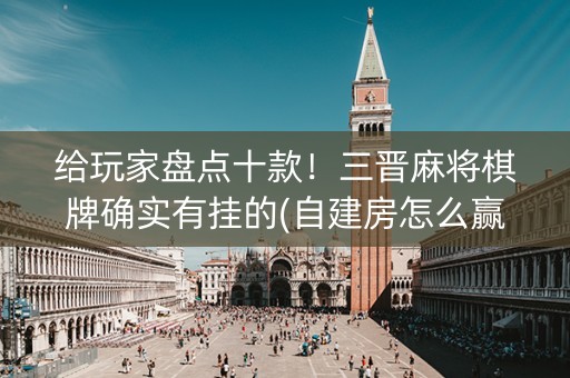 给玩家盘点十款！三晋麻将棋牌确实有挂的(自建房怎么赢)