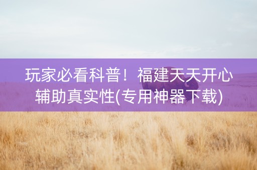 玩家必看科普！福建天天开心辅助真实性(专用神器下载)
