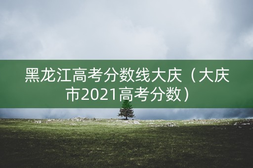 黑龙江高考分数线大庆（大庆市2021高考分数）