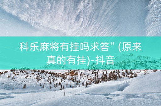 科乐麻将有挂吗求答”(原来真的有挂)-抖音