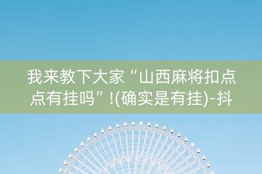 我来教下大家“山西麻将扣点点有挂吗”!(确实是有挂)-抖音