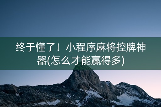 终于懂了！小程序麻将控牌神器(怎么才能赢得多)