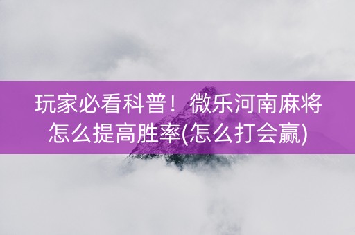 玩家必看科普！微乐河南麻将怎么提高胜率(怎么打会赢)