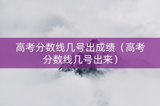 高考分数线几号出成绩（高考分数线几号出来）