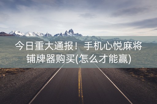 今日重大通报！手机心悦麻将铺牌器购买(怎么才能赢)
