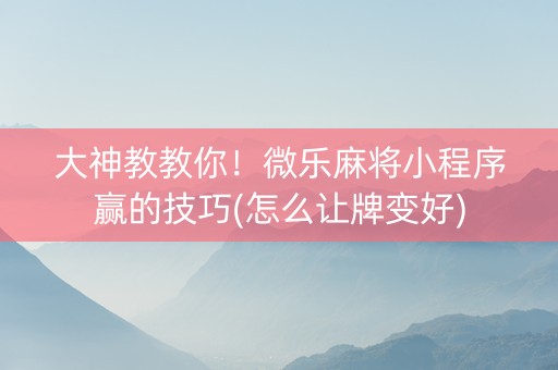 大神教教你！微乐麻将小程序赢的技巧(怎么让牌变好)