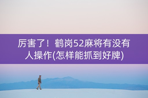 厉害了！鹤岗52麻将有没有人操作(怎样能抓到好牌)