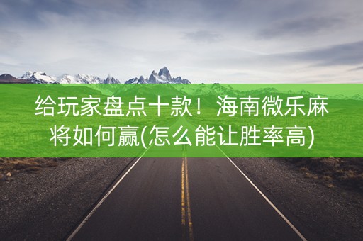 给玩家盘点十款！海南微乐麻将如何赢(怎么能让胜率高)
