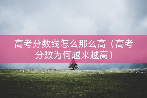 高考分数线怎么那么高（高考分数为何越来越高）
