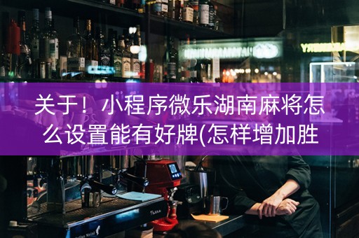 关于！小程序微乐湖南麻将怎么设置能有好牌(怎样增加胜率)