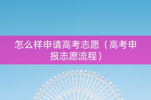 怎么样申请高考志愿（高考申报志愿流程）
