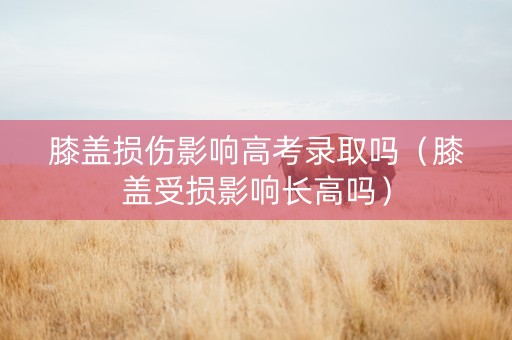 膝盖损伤影响高考录取吗（膝盖受损影响长高吗）