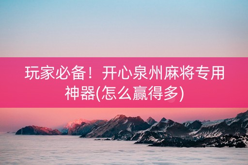 玩家必备！开心泉州麻将专用神器(怎么赢得多)