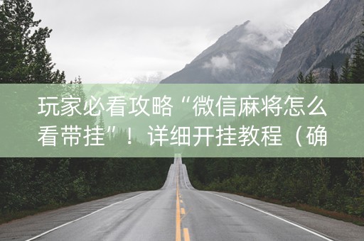 玩家必看攻略“微信麻将怎么看带挂”！详细开挂教程（确实真的有挂)-抖音